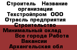 Строитель › Название организации ­ Техстройпром, ООО › Отрасль предприятия ­ Строительство › Минимальный оклад ­ 80 000 - Все города Работа » Вакансии   . Архангельская обл.,Северодвинск г.